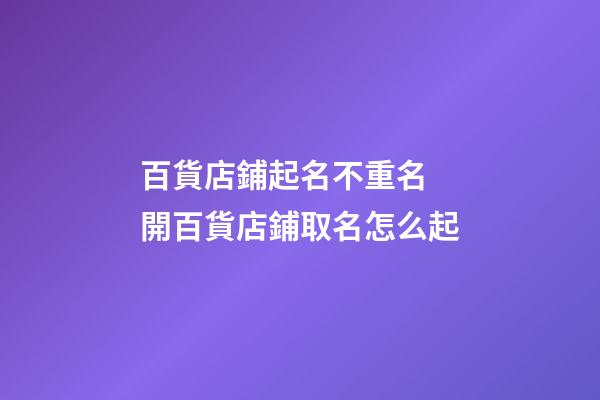 百貨店鋪起名不重名 開百貨店鋪取名怎么起-第1張-店鋪起名-玄機派